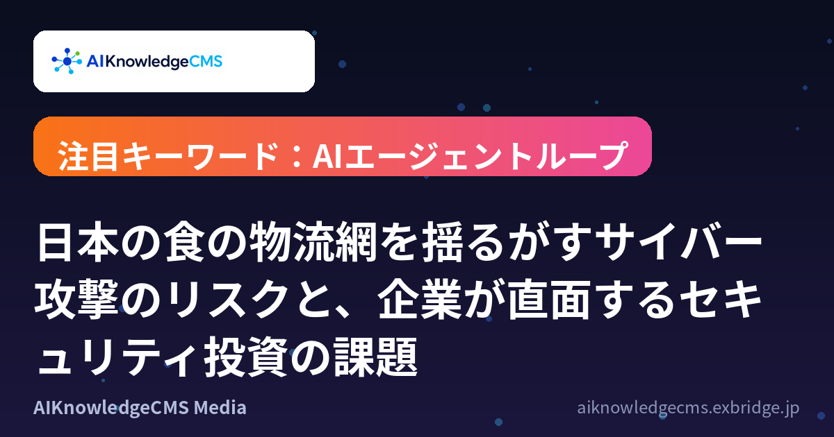 日本の食の物流網を揺るがすサイバー攻撃のリスクと、企業が直面するセキュリティ投資の課題